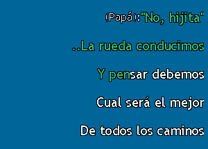 'P0D51'2No, hijita

..La rueda conducimos
Y pensar debemos
Cual sera el mejor

De todos los caminos