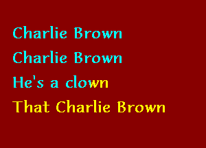 Charlie Brown

Charlie Brown

He's a clown
That Charlie Brown