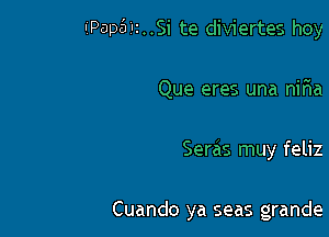 IiPapdlz..Si te diviertes hoy

Que eres una nifwa
Seras muy feliz

Cuando ya seas grande