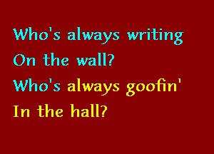 Who's always writing
On the wall?

Who's always gooFm'
In the hall?