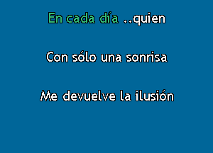 En cada dia ..quien

Con sdlo una sonrisa

Me devuelve la ilusibn