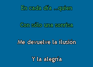 En cada dfa ..quien

Con s6lo una sonrisa
Me devuelve la ilusidn

Y la alegnIa