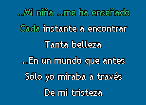 ..Mi nir'ia ..me ha enser'iado
Cada instante a encontrar
Tanta belleza

..En un mundo que antes

5le yo miraba a trave'es

De mi tristeza l