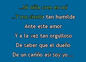 ..Mi nir'ia cree en mi
..Y me siento tan humilde
Ante este amor

Y a la vez tan orgulloso

De saber que el duer1o

De un carir10 asi soy yo... I