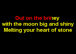 Out on the briney
with the moon big and shiny

Melting your heart of stone