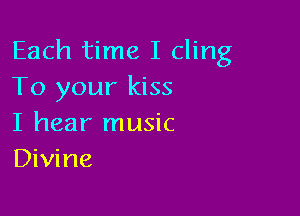 Each time I cling
To your kiss

I hear music
Divine