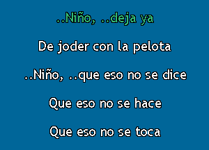 ..Niho, ..deja ya

De joder con la pelota

..Nifro, ..que eso no se dice

Que eso no se hace

Que eso no se toca