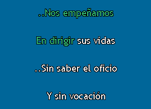 ..Nos empeaamos

En din'gir sus vidas
..Sin saber el oficio

Y sin vocacidn