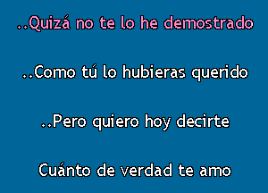 ..Quizai no te lo he demostrado
..Como tlj lo hubieras querido
..Pero quiero hoy decirte

Cuainto de verdad te amo