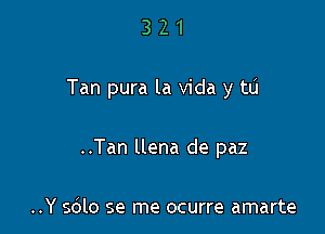 321

Tan pura la Vida y tu

..Tan llena de paz

..Y s6lo se me ocurre amarte