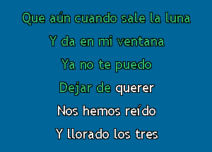 Que aUn cuando sale la luna
Y da en mi ventana

Ya no te puedo

Dejar de querer

Nos hemos rel'do

Y llorado los tres