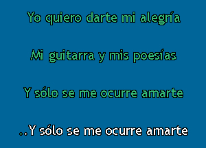 Yo quiero darte mi alegnh
Mi guitarra y mis poesfas
Y sdlo se me ocurre amarte

..Y sdlo se me ocurre amarte