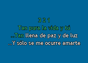 3 21
Tan pura la Vida y tLi

..Tan llena de paz y de luz
..Y 5le se me ocurre amarte