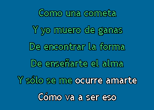 Como una cometa
Y yo muero de ganas
De encontrar la forma
De enseriarte el alma

Y 5le se me ocurre amarte

Cdmo va a ser eso l