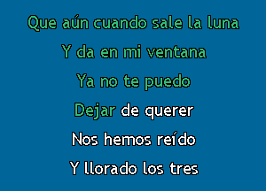 Que aUn cuando sale la luna
Y da en mi ventana

Ya no te puedo

Dejar de querer

Nos hemos rel'do

Y llorado los tres