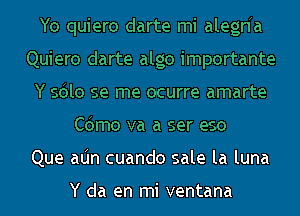 Yo quiero darte mi alegnh
Quiero darte alga importante
Y sdlo se me ocurre amarte
Cdmo va a ser eso
Que aIJn cuando sale la luna

Y da en mi ventana