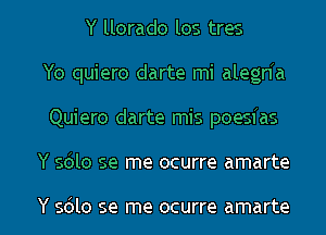 Y llorado los tres
Yo quiero darte mi alegda
Quiero darte mis poesias

Y s6lo se me ocurre amarte

Y 5le se me ocurre amarte l