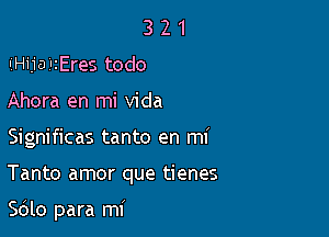 3 2 1
IiHijaiIzEres todo
Ahora en mi Vida

Significas tanto en mi

Tanto amor que tienes

5le para mi