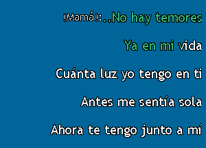 IMamci 1n . .No hay temores
Ya en mi Vida
Cuanta luz yo tengo en ti

Antes me sentl'a sola

Ahora te tengo junto a mi