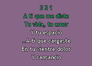 3 2 1
A ti que me diste
Tu Vida, tu amor

Y tu espacio
..A ti que cargaste
En tu vientre dolor

Y cansancio