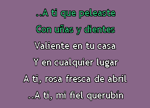 ..A ti que peleaste
Con uF-as y dientes

Valiente en tu casa

Y en cualquier lugar

A ti, rosa fresca de abril

..A ti, mi fiel querubin