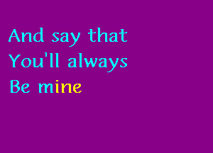 And say that
You'll always

Be mine