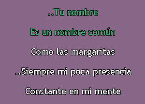 ..Tu nombre
Es un nombre comLin
Como las margaritas

..Siempre mi poca presencia

Constante en mi mente l