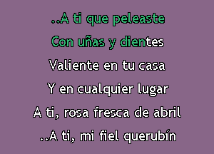 ..A ti que peleaste
Con uF-as y dientes

Valiente en tu casa

Y en cualquier lugar

A ti, rosa fresca de abril

..A ti, mi fiel querubin