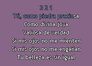 3 2 1
Tu, como piedra preciosa
Como divina joya
Valiosa de verdad
Si mis ojos no me mienten
Si mis ojos no me engaFuan

Tu belleza es sin igual l