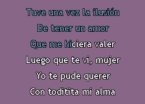 Tuve una vez la ilusidn
De tener un amor

Que me hiciera valer

Luego que te vi, mujer

Yo te pude querer

Con toditita mi alma