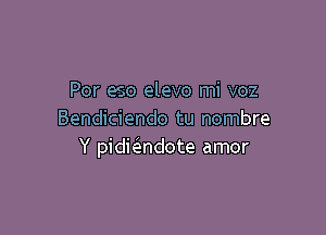 Por eso elevo mi voz

Bendiciendo tu nombre
Y pidieindote amor