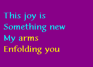 This joy is
Something new

My arms
Enfolding you