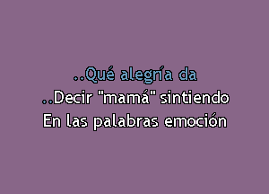 ..Que alegn a da

..Decir mama sintiendo
En las palabras emocio'n