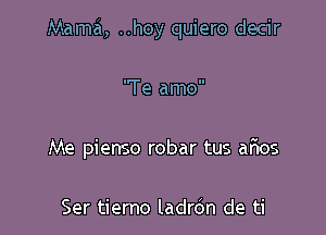 Mama, ..hoy quiero decir

'Te amo
Me pienso robar tus arios

Ser tierno ladrdn de ti