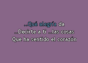 ..Que alegn a da

..Decirte a ti ..las cosas
Que ha sentido el corazdn