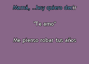 Mama, ..hoy quiero decir

'Te amo

Me pienso robar tus arios