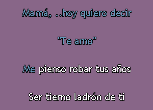 Mama, ..hoy quiero decir

'Te amo
Me pienso robar tus arios

Ser tierno ladrdn de ti