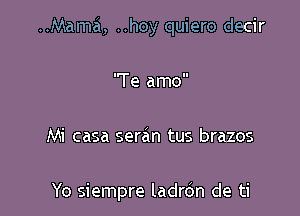 ..Mama, ..hoy quiero decir
'Te amo

Mi casa seran tus brazos

Yo siempre ladrdn de ti