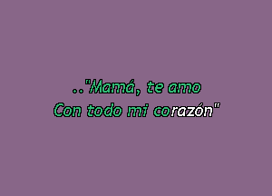 ..Mamd, te amo

Con todo mi corazdn