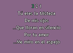 3 2 1
Tu eres la tristeza
De mis ojos
..Que lloran en silencio
Por tu amor

..Me miro en el espejo