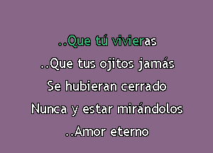 ..Que tu vivieras
..Que tus ojitos jamas

Se hubieran cerrado

Nunca y estar mirandolos

..Amor eterno