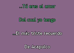 ..Tu eres el amor

Del cual yo tengo

..El mas triste recuerdo

De Acapulco