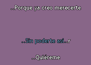 ..Porque ya creo merecerte

..Sin poderte asi..r

..Quimeme