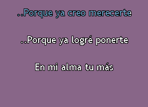 ..Porque ya creo merecerte

..Porque ya logrele ponerte

En mi alma tu mas