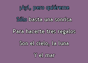 iAy!, pero quieireme

Sdlo basta una sonrisa

Para hacerte tres regalos

Son el cielo, la luna

Y el mar