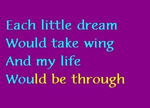 Each little dream
Would take wing

And my life
Would be through