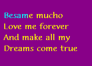 Besame mucho
Love me forever

And make all my
Dreams come true