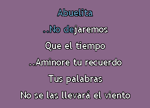 Abuelita

..No dejaremos

Que el tiempo

..Aminore tu recuerdo
Tus palabras

No se las llevara el viento