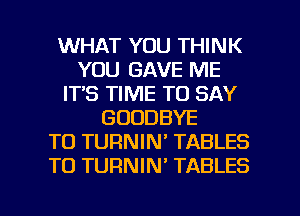 WHAT YOU THINK
YOU GAVE ME
IT'S TIME TO SAY
GOODBYE
TO TURNIN' TABLES
TO TURNIN' TABLES

g