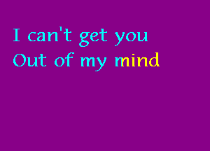 I can't get you
Out of my mind